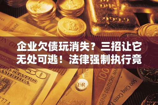 北京企业欠债玩消失？三招让它无处可逃！法律强制执行竟比讨债公司还狠？