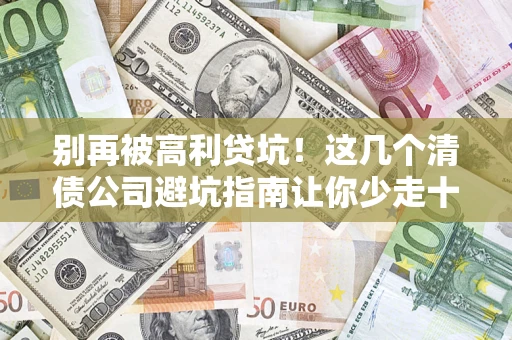 北京别再被高利贷坑！这几个清债公司避坑指南让你少走十年弯路