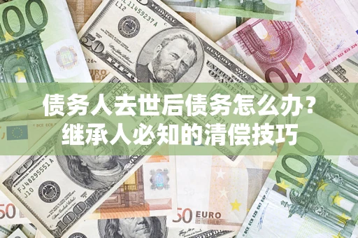 北京债务人去世后债务怎么办？继承人必知的清偿技巧