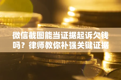 北京微信截图能当证据起诉欠钱吗？律师教你补强关键证据