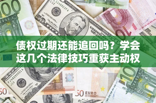 北京债权过期还能追回吗？学会这几个法律技巧重获主动权
