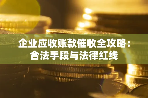 北京企业应收账款催收全攻略：合法手段与法律红线