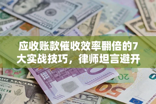 北京应收账款催收效率翻倍的7大实战技巧，律师坦言避开这些法律雷区最关键
