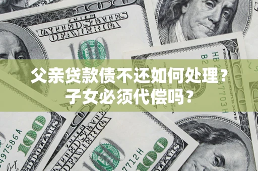 北京父亲贷款债不还如何处理？子女必须代偿吗？