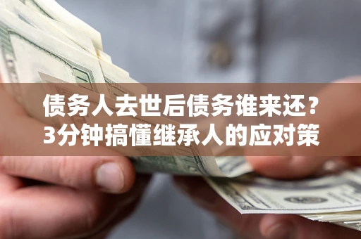 北京债务人去世后债务谁来还？3分钟搞懂继承人的应对策略