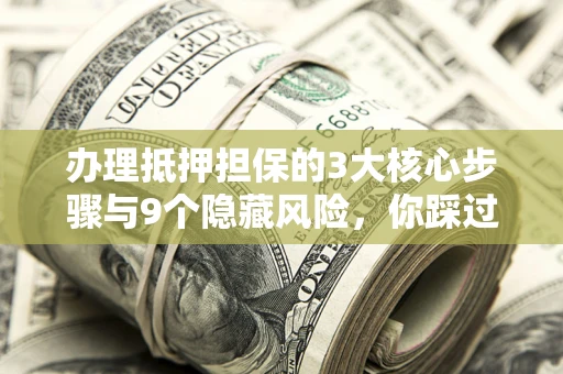 北京办理抵押担保的3大核心步骤与9个隐藏风险，你踩过哪个坑？