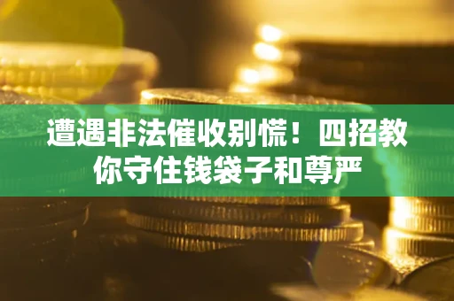 北京遭遇非法催收别慌！四招教你守住钱袋子和尊严