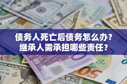 北京债务人死亡后债务怎么办？继承人需承担哪些责任？
