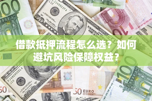北京借款抵押流程怎么选？如何避坑风险保障权益？