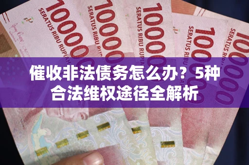 北京催收非法债务怎么办？5种合法维权途径全解析