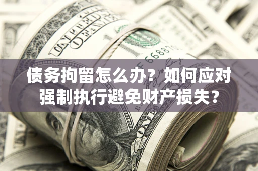 北京债务拘留怎么办？如何应对强制执行避免财产损失？