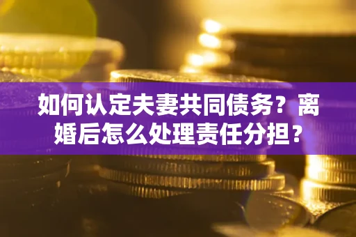 北京如何认定夫妻共同债务？离婚后怎么处理责任分担？