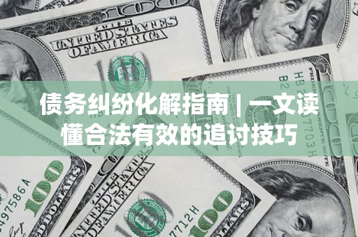 北京债务纠纷化解指南 | 一文读懂合法有效的追讨技巧