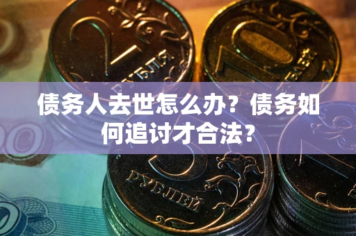 北京债务人去世怎么办？债务如何追讨才合法？