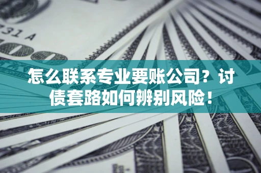 北京怎么联系专业要账公司？讨债套路如何辨别风险！