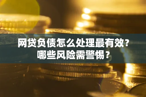 北京网贷负债怎么处理最有效？哪些风险需警惕？