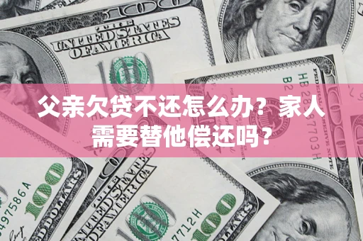 北京父亲欠贷不还怎么办？家人需要替他偿还吗？