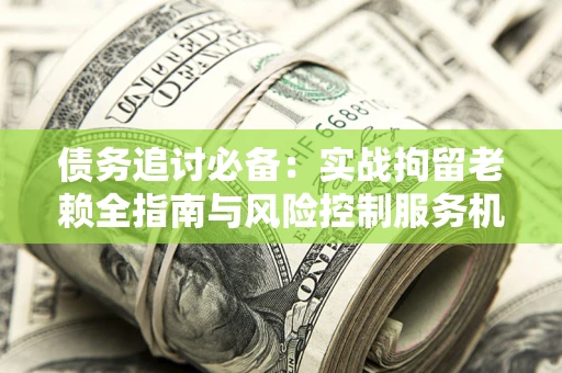 北京债务追讨必备：实战拘留老赖全指南与风险控制服务机构推荐