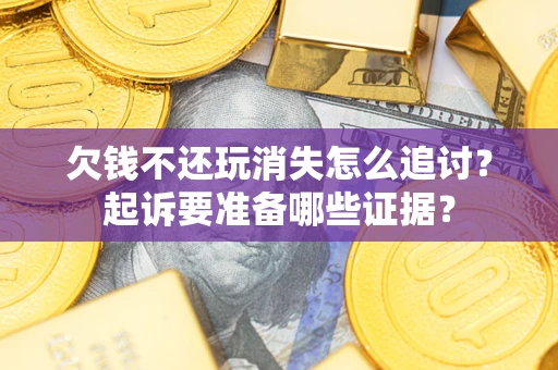 北京欠钱不还玩消失怎么追讨？起诉要准备哪些证据？