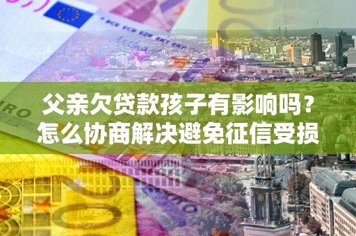 北京父亲欠贷款孩子有影响吗？怎么协商解决避免征信受损？
