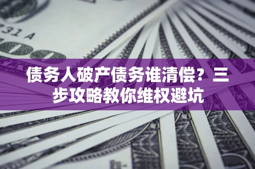 北京债务人破产债务谁清偿?三步攻略教你维权避坑 北京债务人破产债务谁清偿?三步攻略教你维权避坑