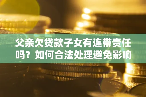 北京父亲欠贷款子女有连带责任吗？如何合法处理避免影响？