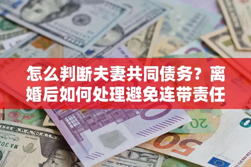 北京怎么判断夫妻共同债务？离婚后如何处理避免连带责任？