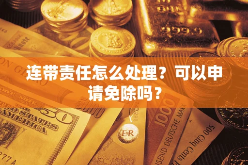 北京连带责任怎么处理？可以申请免除吗？
