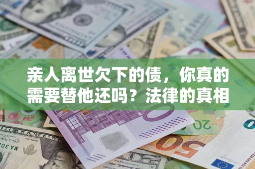 北京亲人离世欠下的债，你真的需要替他还吗？法律的真相或许与你想的不一样
