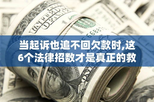 北京当起诉也追不回欠款时,这6个法律招数才是真正的救命稻草