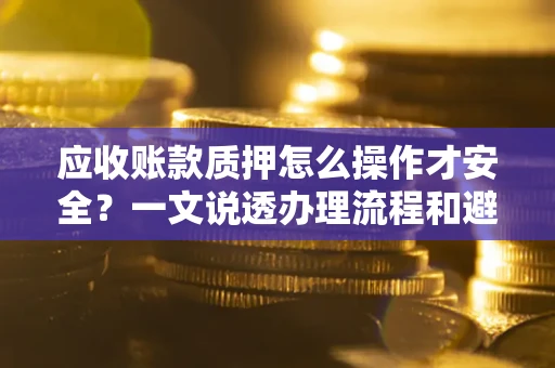 北京应收账款质押怎么操作才安全？一文说透办理流程和避险绝招